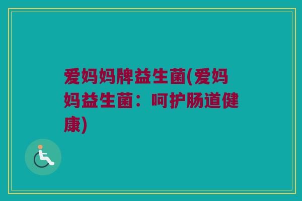 爱妈妈牌益生菌(爱妈妈益生菌：呵护肠道健康)