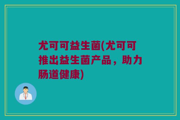 尤可可益生菌(尤可可推出益生菌产品，助力肠道健康)