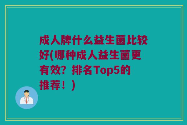 成人牌什么益生菌比较好(哪种成人益生菌更有效？排名Top5的推荐！)