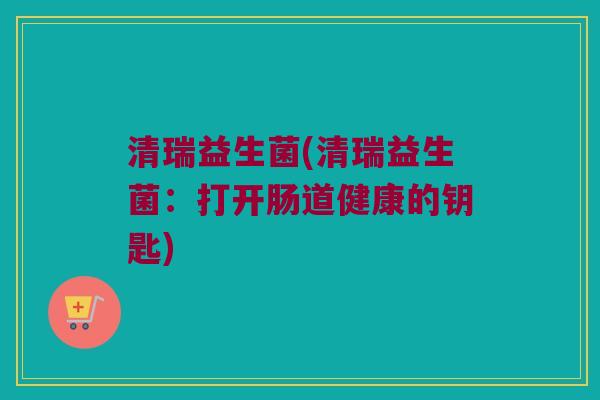 清瑞益生菌(清瑞益生菌：打开肠道健康的钥匙)