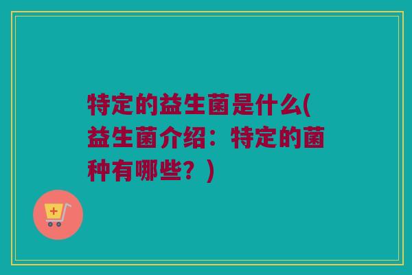 特定的益生菌是什么(益生菌介绍：特定的菌种有哪些？)