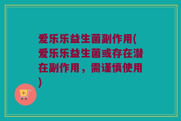 爱乐乐益生菌副作用(爱乐乐益生菌或存在潜在副作用，需谨慎使用)