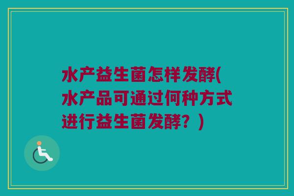水产益生菌怎样发酵(水产品可通过何种方式进行益生菌发酵?) 水产益生菌怎样发酵(水产品可通过何种方式进行益生菌发酵?)