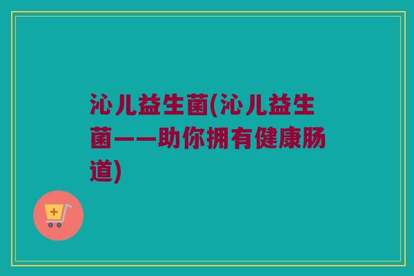 沁儿益生菌(沁儿益生菌——助你拥有健康肠道) 沁儿益生菌(沁儿益生菌——助你拥有健康肠道)