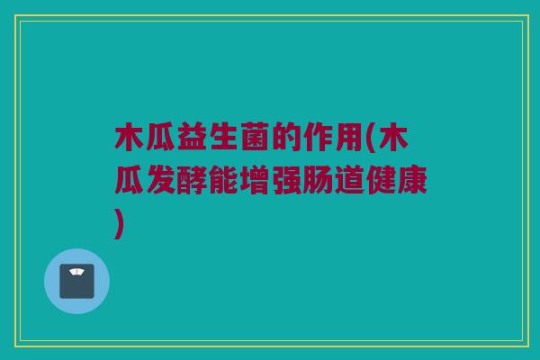 木瓜益生菌的作用(木瓜发酵能增强肠道健康)