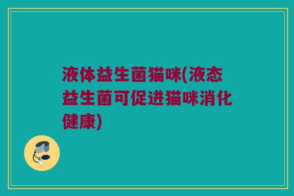 液体益生菌猫咪(液态益生菌可促进猫咪消化健康) 液体益生菌猫咪(液态益生菌可促进猫咪消化健康)