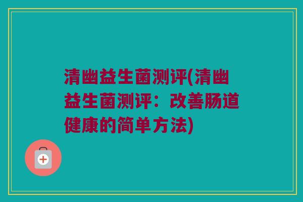 清幽益生菌测评(清幽益生菌测评：改善肠道健康的简单方法)