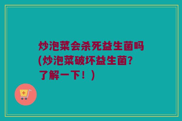 炒泡菜会杀死益生菌吗(炒泡菜破坏益生菌？了解一下！)
