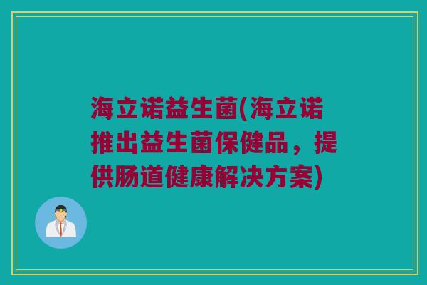 海立诺益生菌(海立诺推出益生菌保健品，提供肠道健康解决方案)