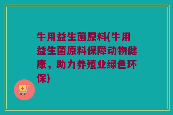 牛用益生菌原料(牛用益生菌原料保障动物健康，助力养殖业绿色环保)