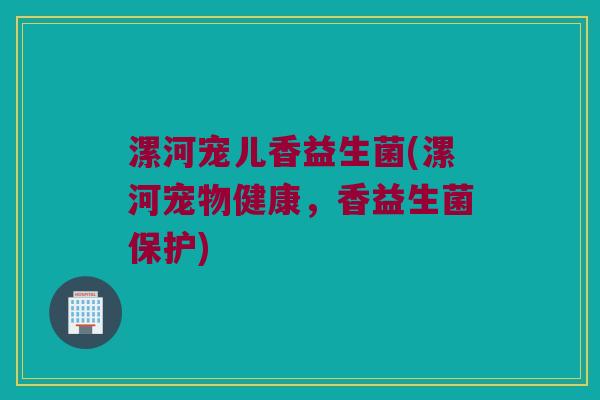 漯河宠儿香益生菌(漯河宠物健康，香益生菌保护)