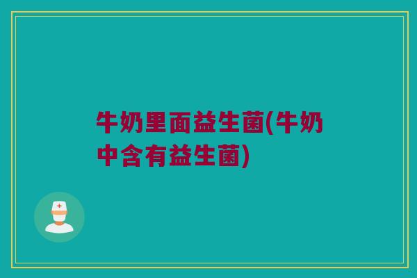 牛奶里面益生菌(牛奶中含有益生菌)