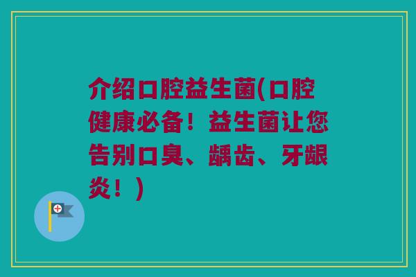 介绍口腔益生菌(口腔健康必备！益生菌让您告别口臭、龋齿、牙龈炎！)