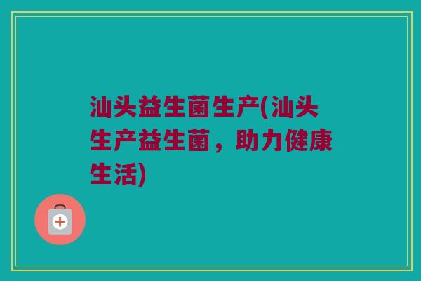 汕头益生菌生产(汕头生产益生菌，助力健康生活)
