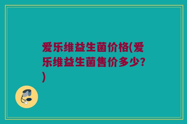 爱乐维益生菌价格(爱乐维益生菌售价多少？)