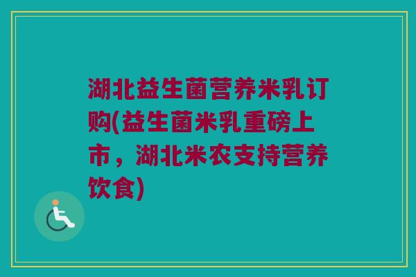 湖北益生菌营养米乳订购(益生菌米乳重磅上市，湖北米农支持营养饮食)