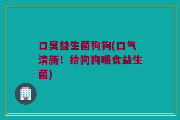 口臭益生菌狗狗(口气清新！给狗狗喂食益生菌)