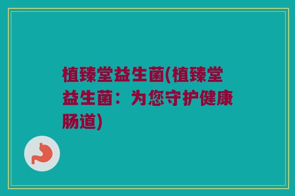 植臻堂益生菌(植臻堂益生菌：为您守护健康肠道)