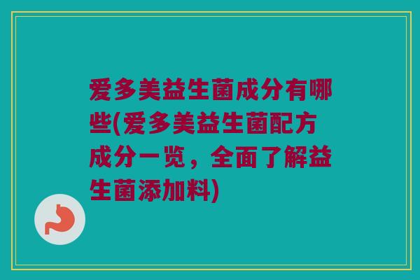 爱多美益生菌成分有哪些(爱多美益生菌配方成分一览，全面了解益生菌添加料)
