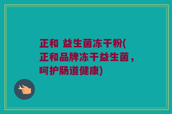 正和 益生菌冻干粉(正和品牌冻干益生菌，呵护肠道健康)
