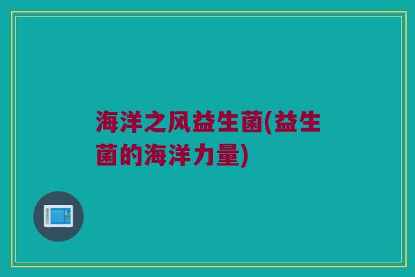 海洋之风益生菌(益生菌的海洋力量)