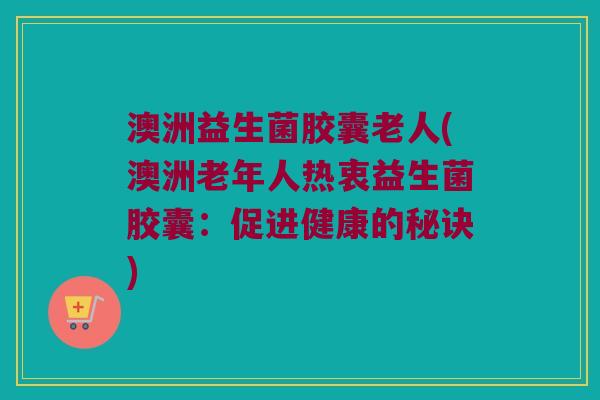 澳洲益生菌胶囊老人(澳洲老年人热衷益生菌胶囊：促进健康的秘诀)