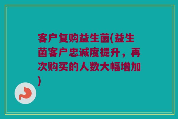 客户复购益生菌(益生菌客户忠诚度提升，再次购买的人数大幅增加)