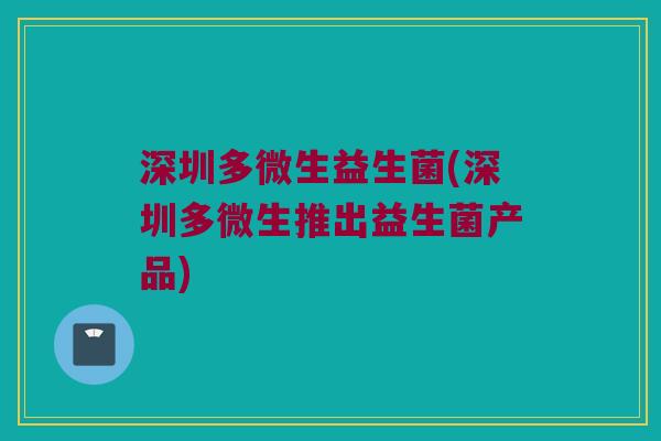 深圳多微生益生菌(深圳多微生推出益生菌产品)