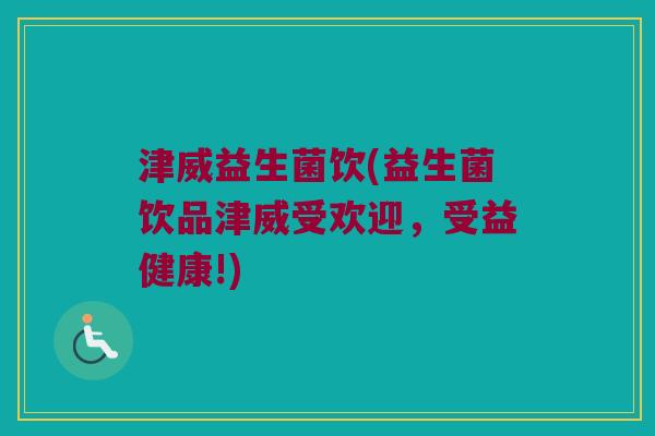 津威益生菌饮(益生菌饮品津威受欢迎，受益健康!)
