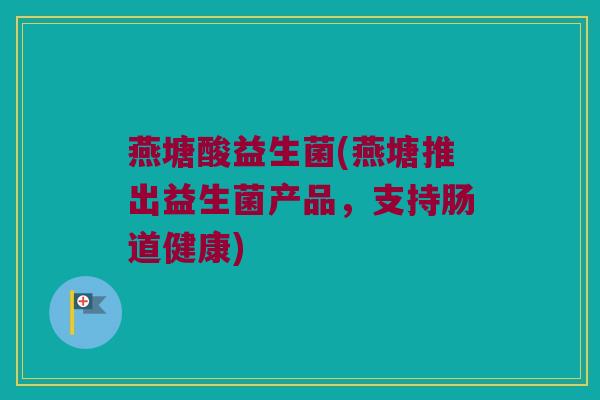 燕塘酸益生菌(燕塘推出益生菌产品，支持肠道健康)