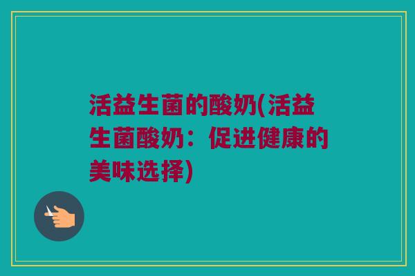 活益生菌的酸奶(活益生菌酸奶：促进健康的美味选择)