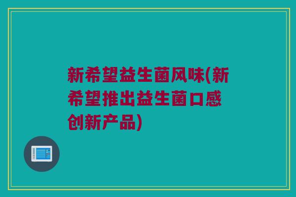 新希望益生菌风味(新希望推出益生菌口感 创新产品) 新希望益生菌风味(新希望推出益生菌口感 创新产品)