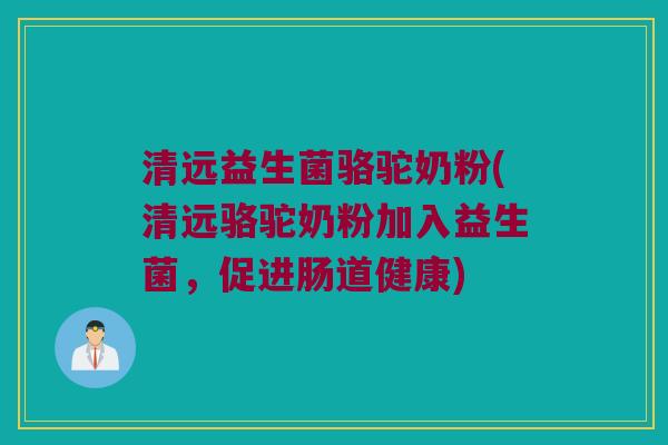 清远益生菌骆驼奶粉(清远骆驼奶粉加入益生菌，促进肠道健康)