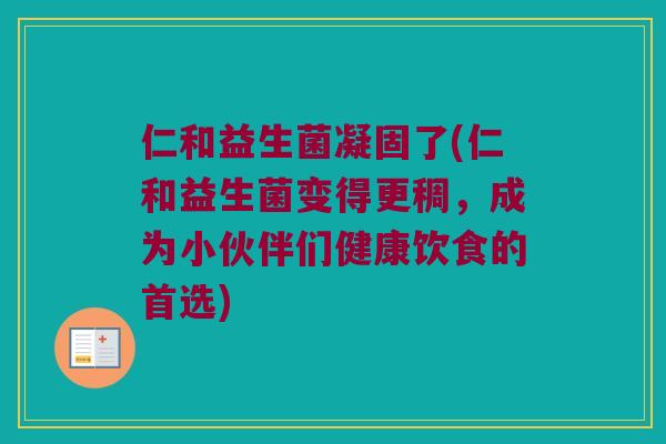 仁和益生菌凝固了(仁和益生菌变得更稠,成为小伙伴们健康饮食的首选) 仁和益生菌凝固了(仁和益生菌变得更稠,成为小伙伴们健康饮食的首选)