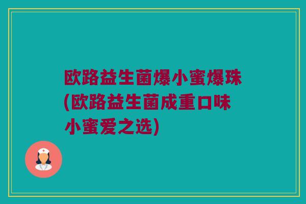 欧路益生菌爆小蜜爆珠(欧路益生菌成重口味小蜜爱之选)