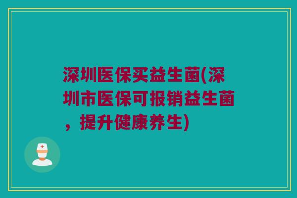深圳医保买益生菌(深圳市医保可报销益生菌，提升健康养生)