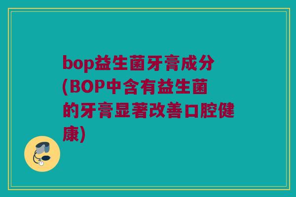 bop益生菌牙膏成分(BOP中含有益生菌的牙膏显著改善口腔健康) bop益生菌牙膏成分(BOP中含有益生菌的牙膏显著改善口腔健康)
