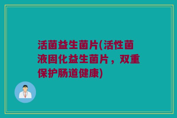 活菌益生菌片(活性菌液固化益生菌片，双重保护肠道健康)