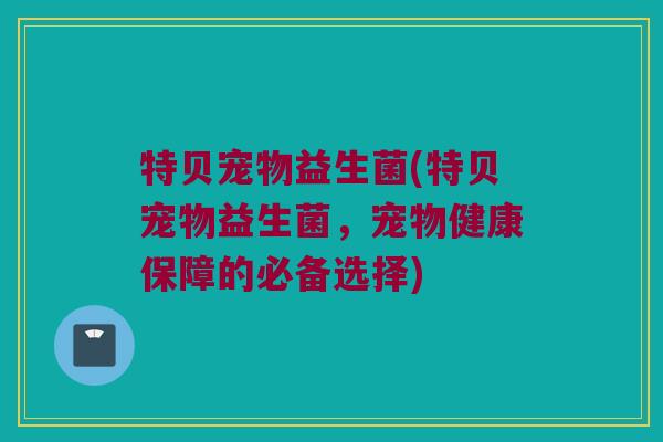 特贝宠物益生菌(特贝宠物益生菌，宠物健康保障的必备选择)