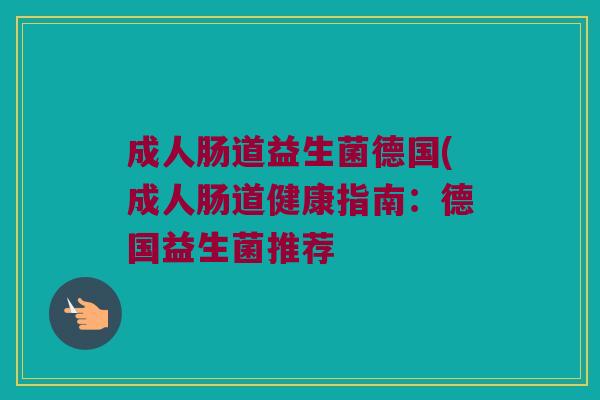 成人肠道益生菌德国(成人肠道健康指南：德国益生菌推荐