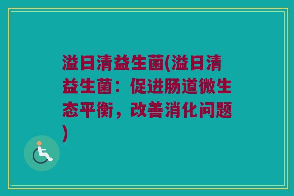溢日清益生菌(溢日清益生菌:促进肠道微生态平衡,改善消化问题) 溢日清益生菌(溢日清益生菌:促进肠道微生态平衡,改善消化问题)