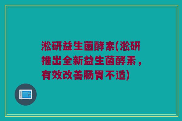 淞研益生菌酵素(淞研推出全新益生菌酵素，有效改善肠胃不适)