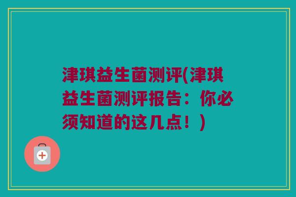 津琪益生菌测评(津琪益生菌测评报告：你必须知道的这几点！)
