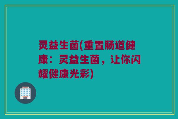 灵益生菌(重置肠道健康：灵益生菌，让你闪耀健康光彩)
