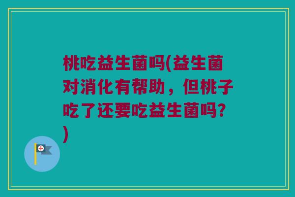 桃吃益生菌吗(益生菌对消化有帮助，但桃子吃了还要吃益生菌吗？)
