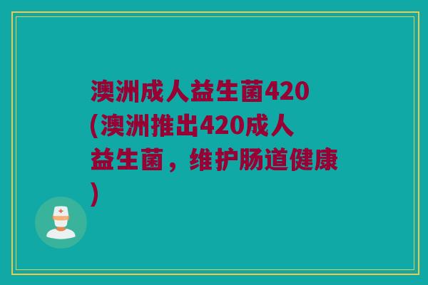 澳洲成人益生菌420(澳洲推出420成人益生菌,维护肠道健康) 澳洲成人益生菌420(澳洲推出420成人益生菌,维护肠道健康)
