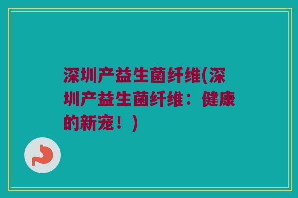 深圳产益生菌纤维(深圳产益生菌纤维：健康的新宠！)
