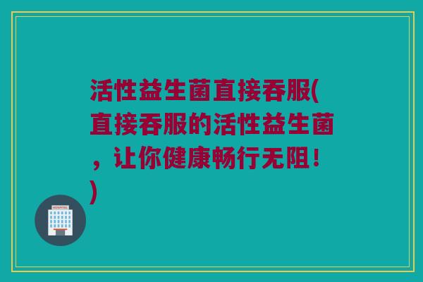 活性益生菌直接吞服(直接吞服的活性益生菌，让你健康畅行无阻！)