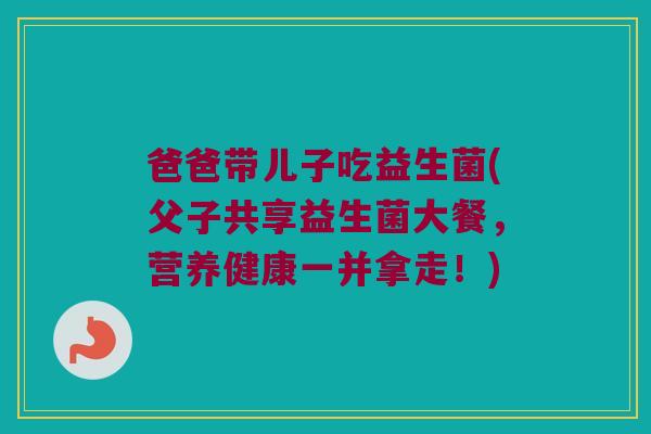 爸爸带儿子吃益生菌(父子共享益生菌大餐，营养健康一并拿走！)