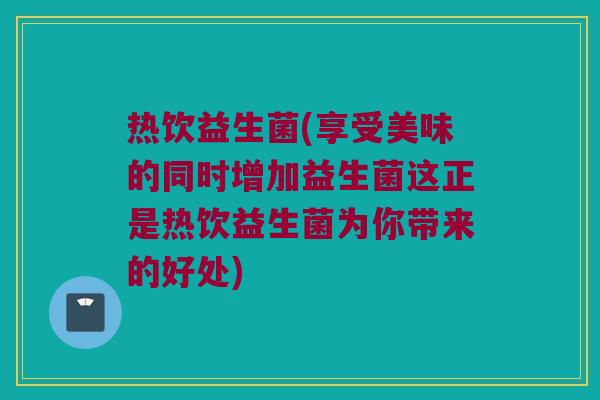 热饮益生菌(享受美味的同时增加益生菌这正是热饮益生菌为你带来的好处)